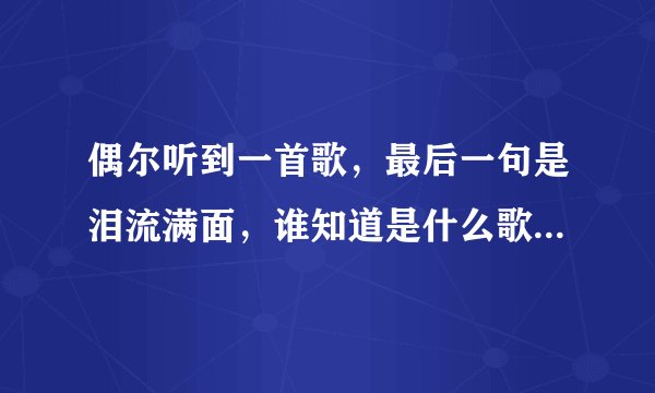 偶尔听到一首歌，最后一句是泪流满面，谁知道是什么歌？有歌词吗？