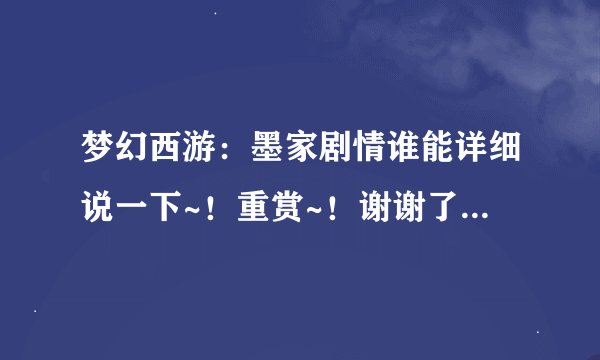 梦幻西游：墨家剧情谁能详细说一下~！重赏~！谢谢了，大神帮忙啊