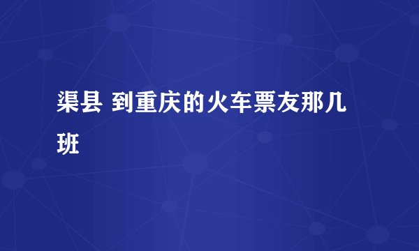 渠县 到重庆的火车票友那几班