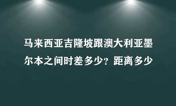 马来西亚吉隆坡跟澳大利亚墨尔本之间时差多少？距离多少
