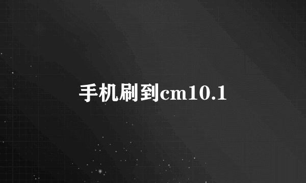 手机刷到cm10.1