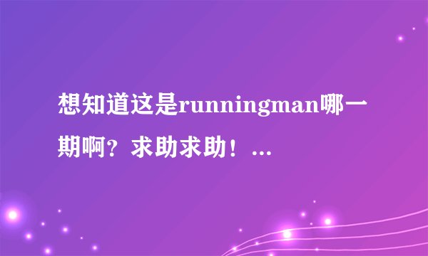 想知道这是runningman哪一期啊？求助求助！有图片！