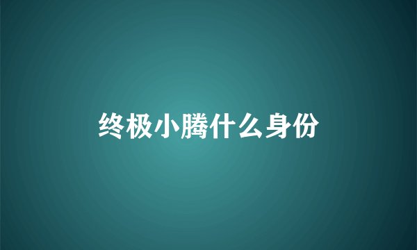终极小腾什么身份