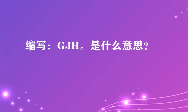 缩写：GJH。是什么意思？