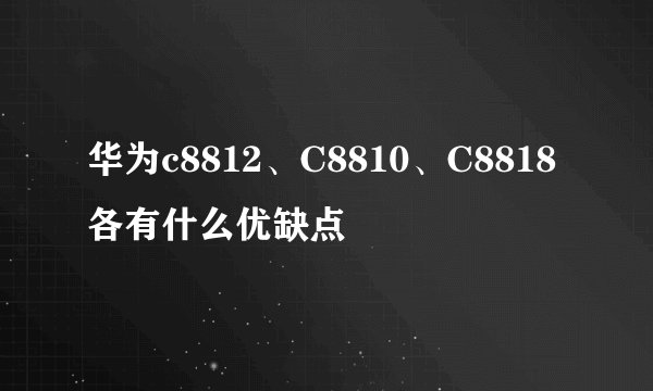 华为c8812、C8810、C8818各有什么优缺点