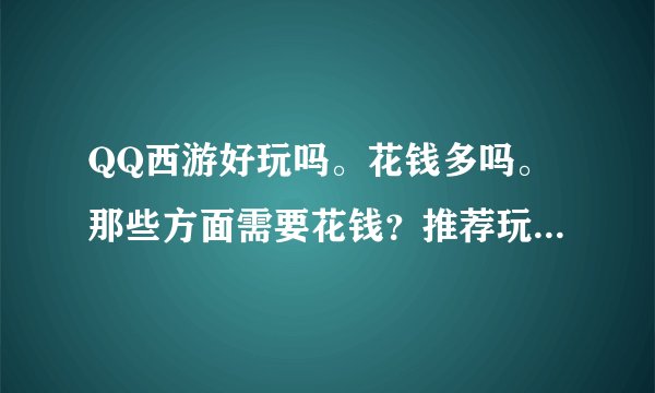 QQ西游好玩吗。花钱多吗。那些方面需要花钱？推荐玩什么职业好。