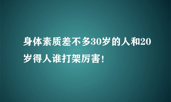 身体素质差不多30岁的人和20岁得人谁打架厉害！