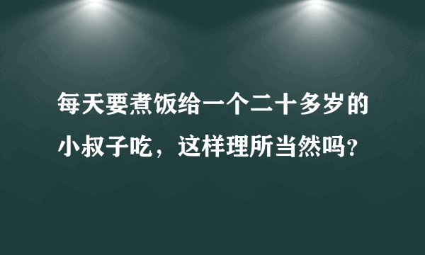 每天要煮饭给一个二十多岁的小叔子吃，这样理所当然吗？