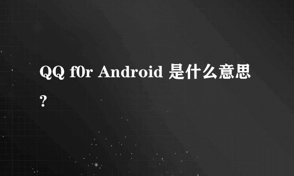 QQ f0r Android 是什么意思?