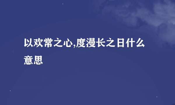 以欢常之心,度漫长之日什么意思