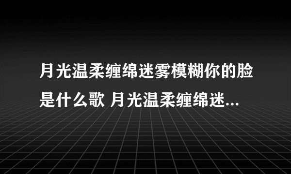 月光温柔缠绵迷雾模糊你的脸是什么歌 月光温柔缠绵迷雾模糊你的脸歌词