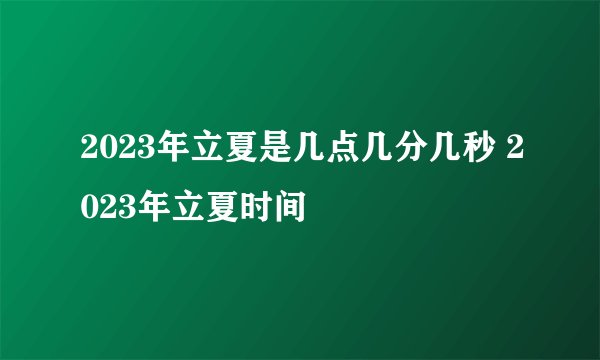 2023年立夏是几点几分几秒 2023年立夏时间