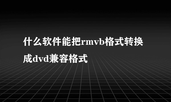 什么软件能把rmvb格式转换成dvd兼容格式