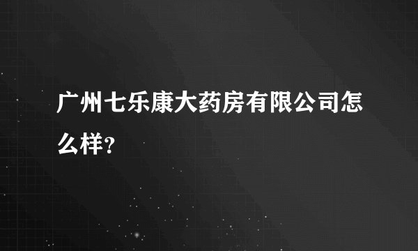 广州七乐康大药房有限公司怎么样？