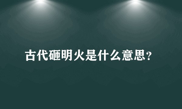 古代砸明火是什么意思？