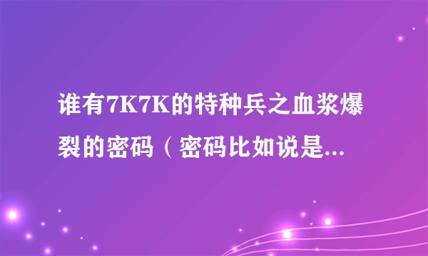 谁有7K7K的特种兵之血浆爆裂的密码（密码比如说是英文的）不要乱打我还记得一些的