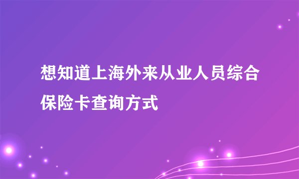 想知道上海外来从业人员综合保险卡查询方式