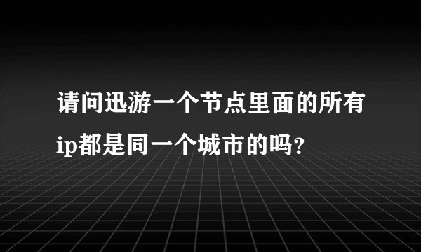 请问迅游一个节点里面的所有ip都是同一个城市的吗？