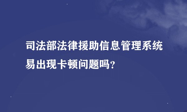 司法部法律援助信息管理系统易出现卡顿问题吗？