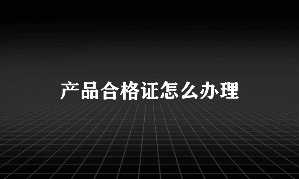 产品合格证怎么办理