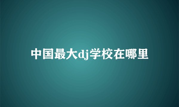 中国最大dj学校在哪里