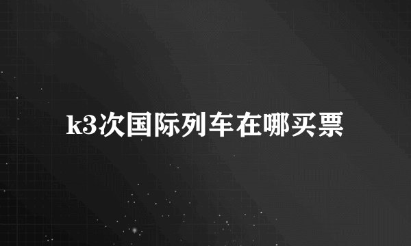 k3次国际列车在哪买票