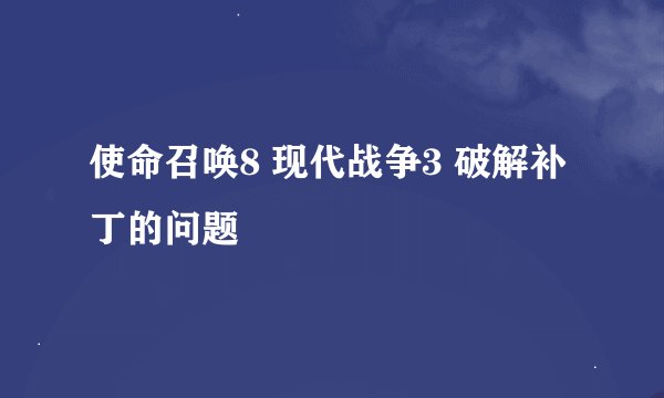 使命召唤8 现代战争3 破解补丁的问题