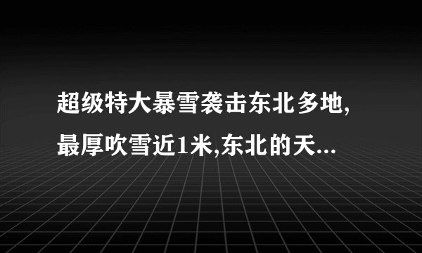 超级特大暴雪袭击东北多地,最厚吹雪近1米,东北的天气为何这么冷?_百度...