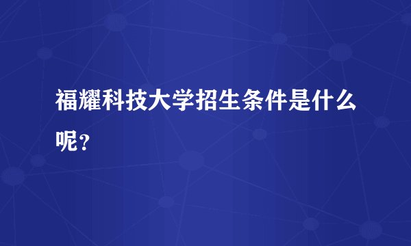 福耀科技大学招生条件是什么呢？