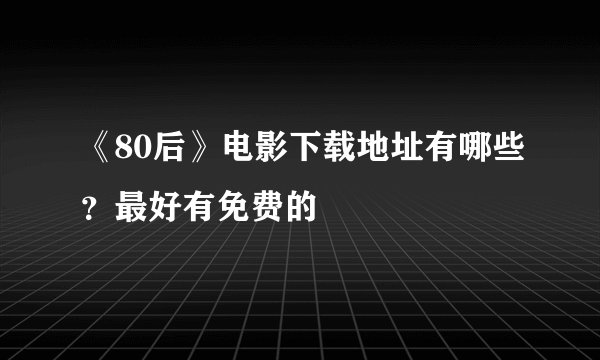 《80后》电影下载地址有哪些？最好有免费的
