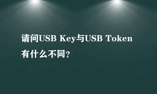 请问USB Key与USB Token有什么不同？