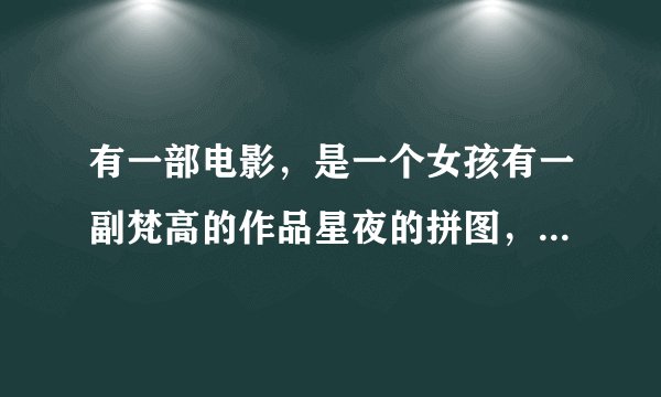 有一部电影，是一个女孩有一副梵高的作品星夜的拼图，她爸妈要离婚了，他很想去山里见她的爷爷，然后跟一