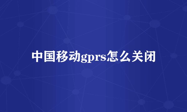 中国移动gprs怎么关闭