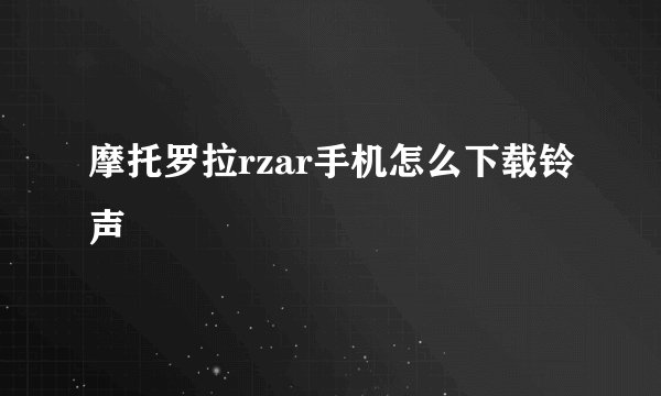 摩托罗拉rzar手机怎么下载铃声