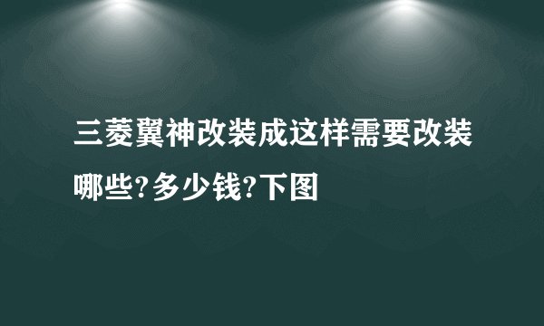 三菱翼神改装成这样需要改装哪些?多少钱?下图
