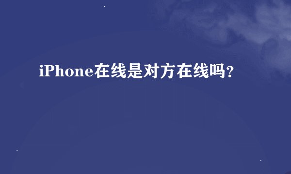 iPhone在线是对方在线吗？