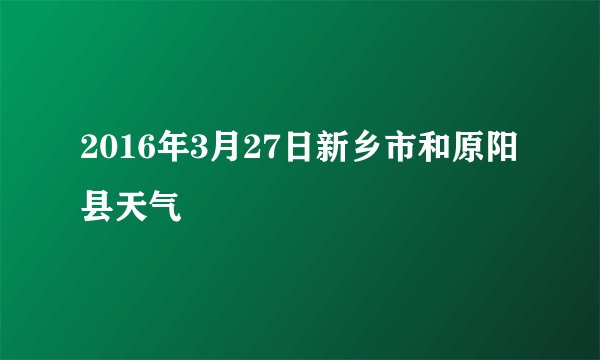2016年3月27日新乡市和原阳县天气