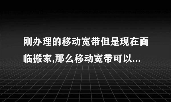 刚办理的移动宽带但是现在面临搬家,那么移动宽带可以转移到另一个地方...