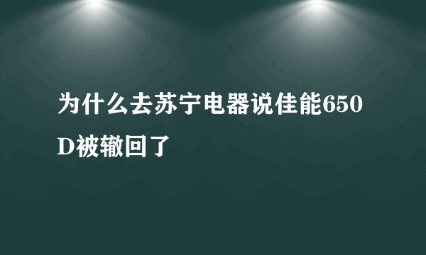 为什么去苏宁电器说佳能650D被辙回了