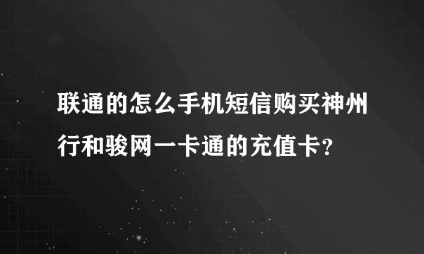 联通的怎么手机短信购买神州行和骏网一卡通的充值卡？