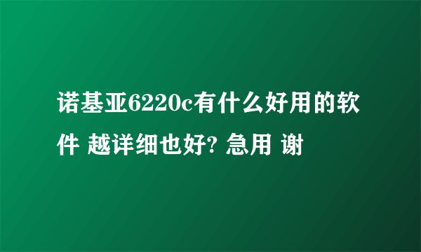 诺基亚6220c有什么好用的软件 越详细也好? 急用 谢