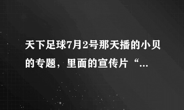 天下足球7月2号那天播的小贝的专题，里面的宣传片“贝影”的音乐是什么歌啊！？？？