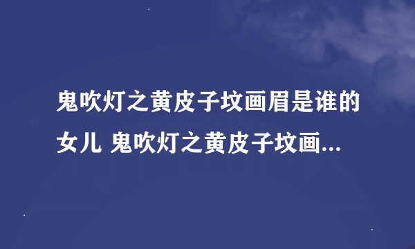 鬼吹灯之黄皮子坟画眉是谁的女儿 鬼吹灯之黄皮子坟画眉的亲生父母是谁