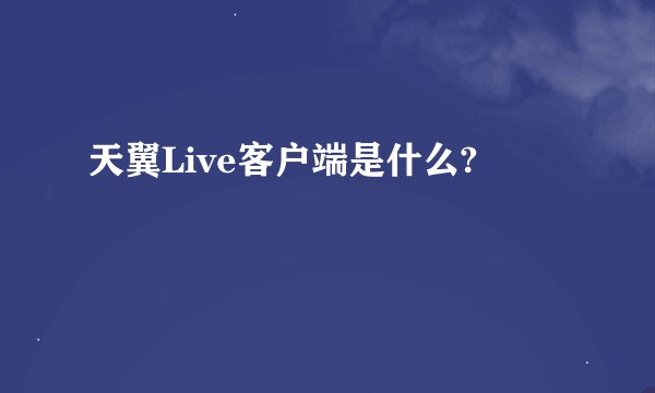 天翼Live客户端是什么?