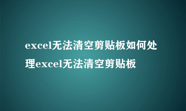 excel无法清空剪贴板如何处理excel无法清空剪贴板