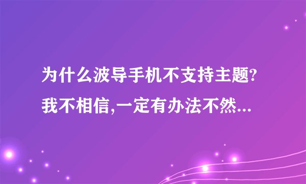 为什么波导手机不支持主题?我不相信,一定有办法不然他自带的手机几种主题哪来得肯定是写进去的.