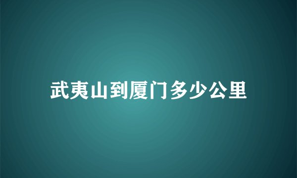 武夷山到厦门多少公里