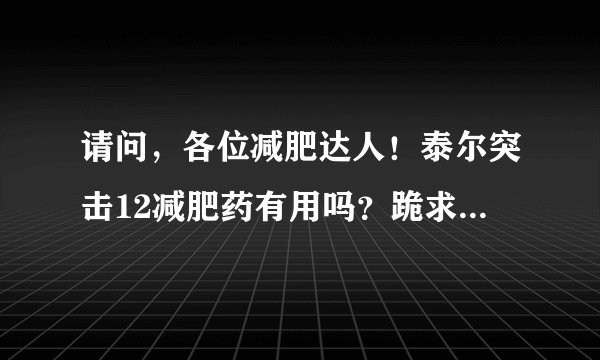 请问，各位减肥达人！泰尔突击12减肥药有用吗？跪求真实的答案。