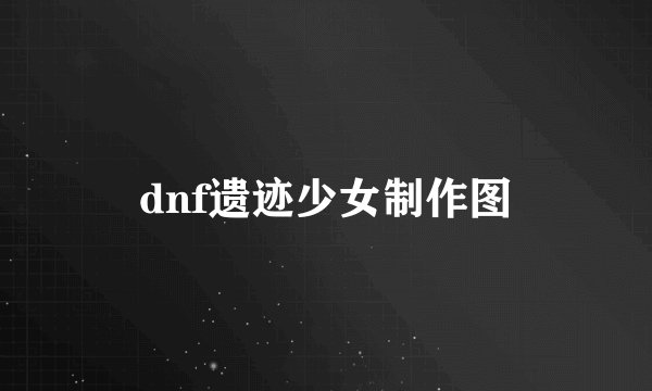 dnf遗迹少女制作图