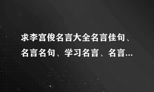 求李宫俊名言大全名言佳句、名言名句、学习名言、名言哲理、读书名言、名言大全、学习名言、网络名言、